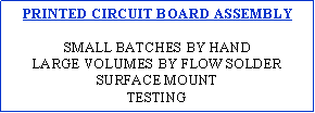 Text Box: PRINTED CIRCUIT BOARD ASSEMBLYSMALL BATCHES BY HANDLARGE VOLUMES BY FLOW SOLDERSURFACE MOUNTTESTING